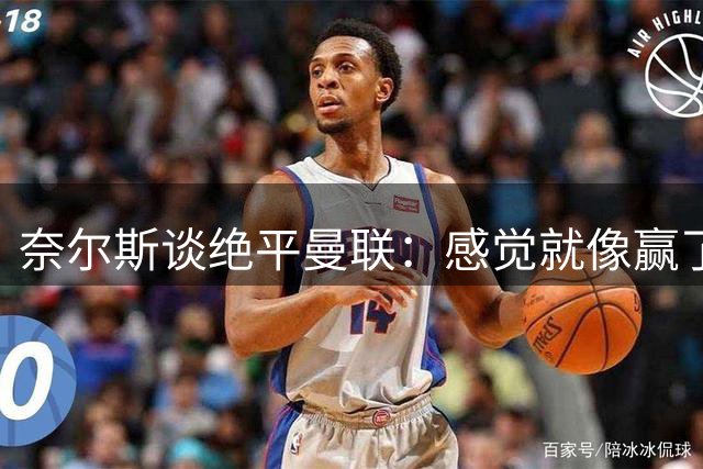 奈尔斯谈绝平曼联：感觉就像赢了一样，大家都想这样完成首秀