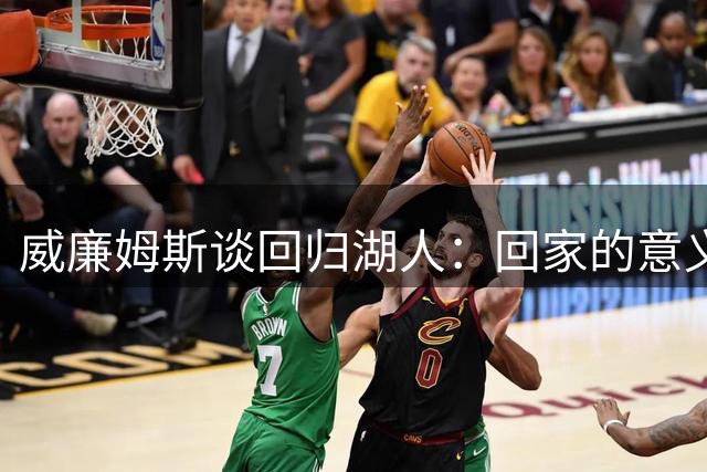 威廉姆斯谈回归湖人：回家的意义远超篮球